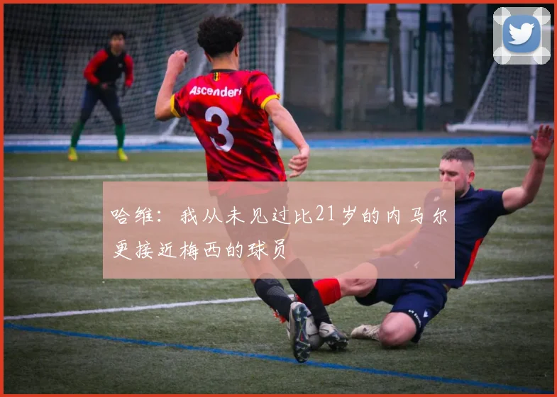 哈维：我从未见过比21岁的内马尔更接近梅西的球员