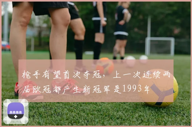 枪手有望首次夺冠，上一次连续两届欧冠都产生新冠军是1993年