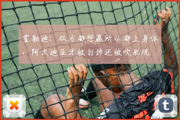 霍勒迪：双方都想赢所以都上身体，阿夫迪亚牙被打掉还被吹犯规