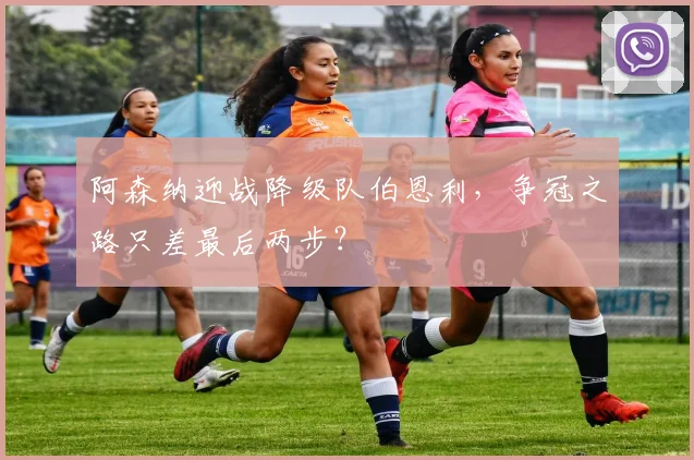 阿森纳迎战降级队伯恩利，争冠之路只差最后两步？