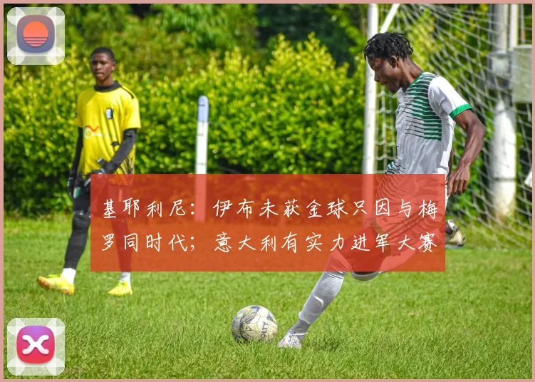 基耶利尼：伊布未获金球只因与梅罗同时代；意大利有实力进军大赛