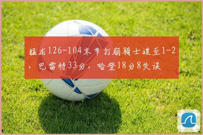 猛龙126-104末节打崩骑士追至1-2，巴雷特33分，哈登18分8失误